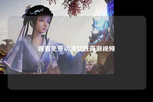 观看免费动漫女性高潮视频
