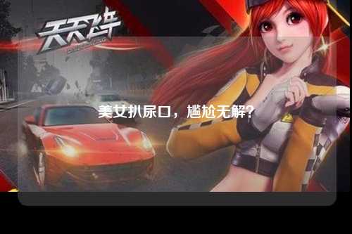 美女扒尿口，尴尬无解？