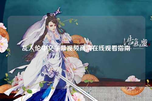 乱人伦中文字幕视频高清在线观看指南