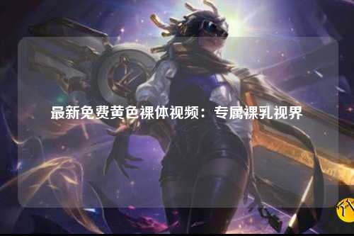 最新免费黄色裸体视频：专属裸乳视界