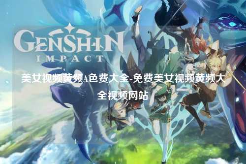美女视频黄频A色费大全-免费美女视频黄频大全视频网站