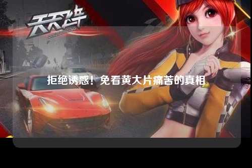 拒绝诱惑！免看黄大片痛苦的真相