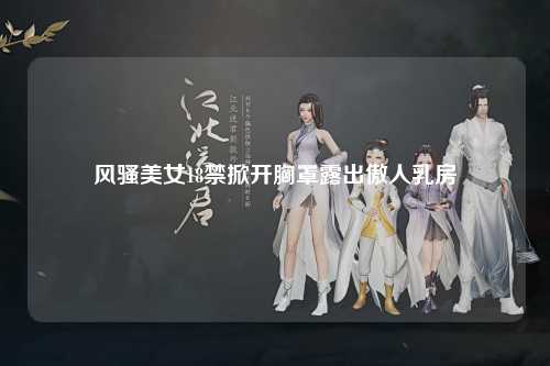 风骚美女18禁掀开胸罩露出傲人乳房
