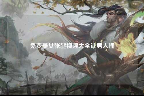免费美女张腿视频大全让男人捅
