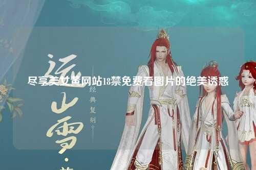 尽享美女黄网站18禁免费看图片的绝美诱惑