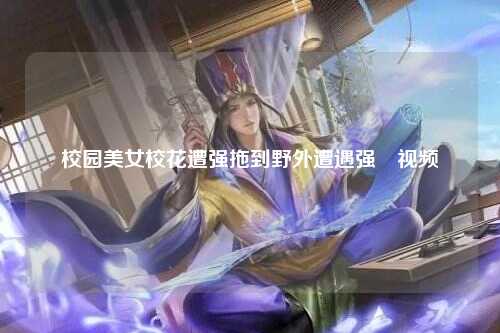 校园美女校花遭强拖到野外遭遇强奷视频
