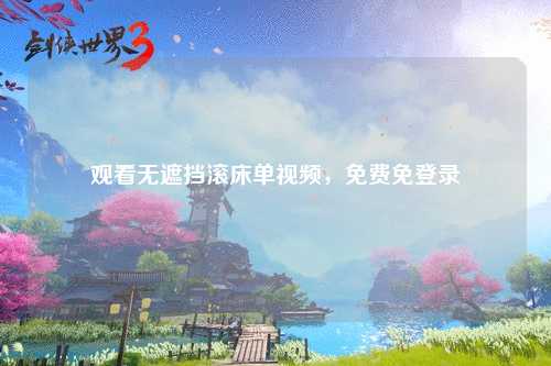 观看无遮挡滚床单视频，免费免登录