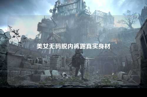 美女无码脱内裤露真实身材