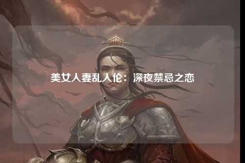 美女人妻乱人伦：深夜禁忌之恋