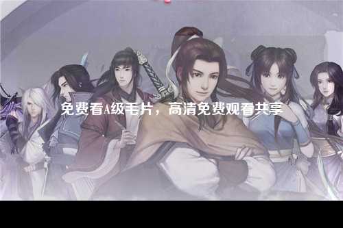 免费看A级毛片，高清免费观看共享