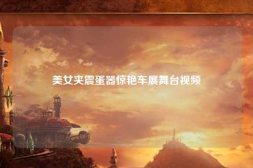美女夹震蛋器惊艳车展舞台视频