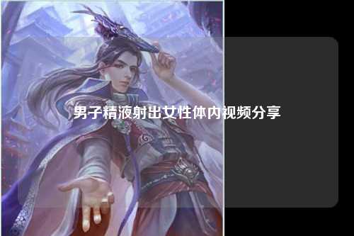 男子精液射出女性体内视频分享