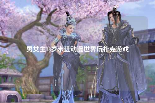 男女生18岁末进动漫世界玩扑克游戏